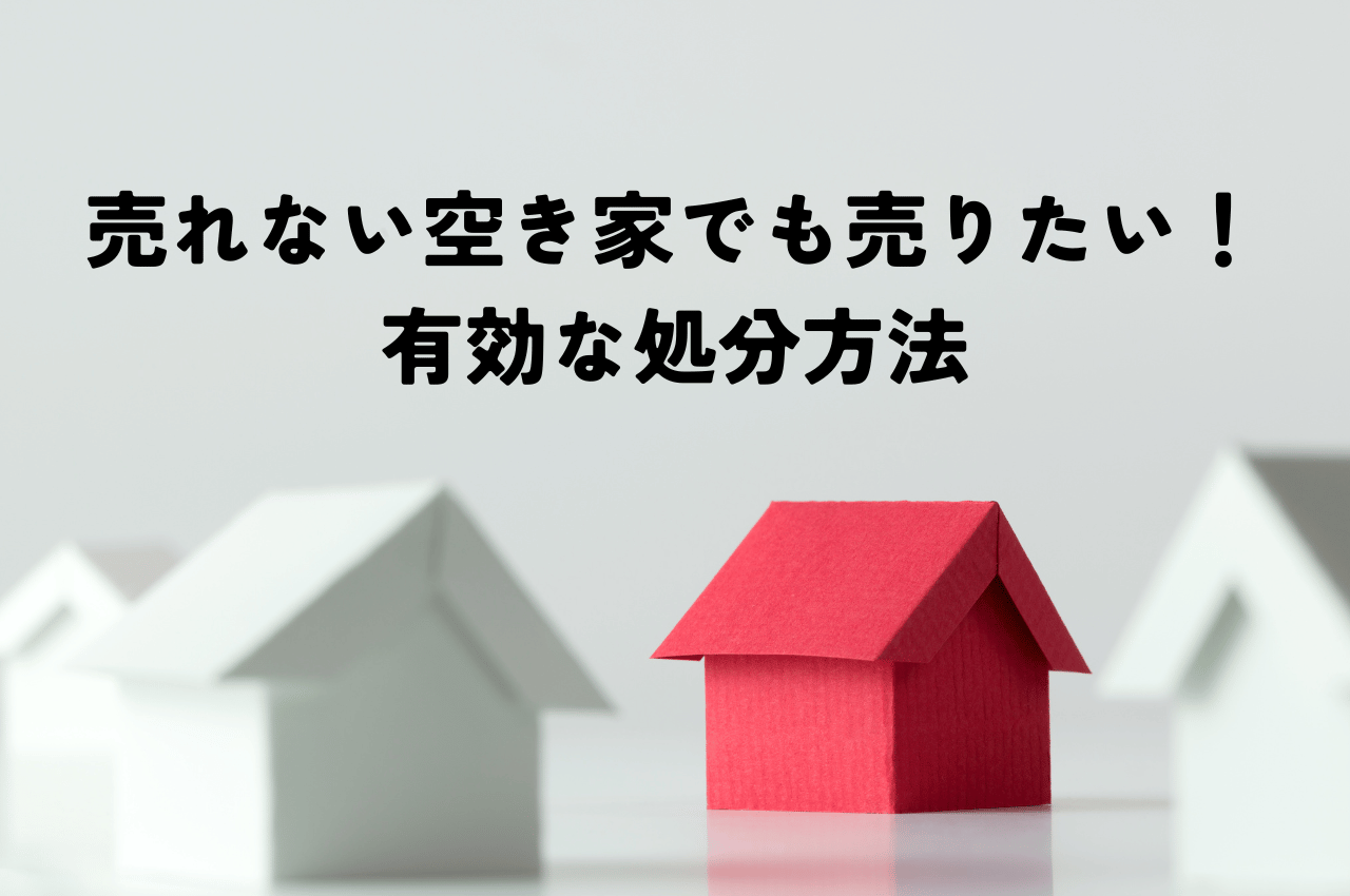 売れない空き家でも売りたい！有効な処分方法