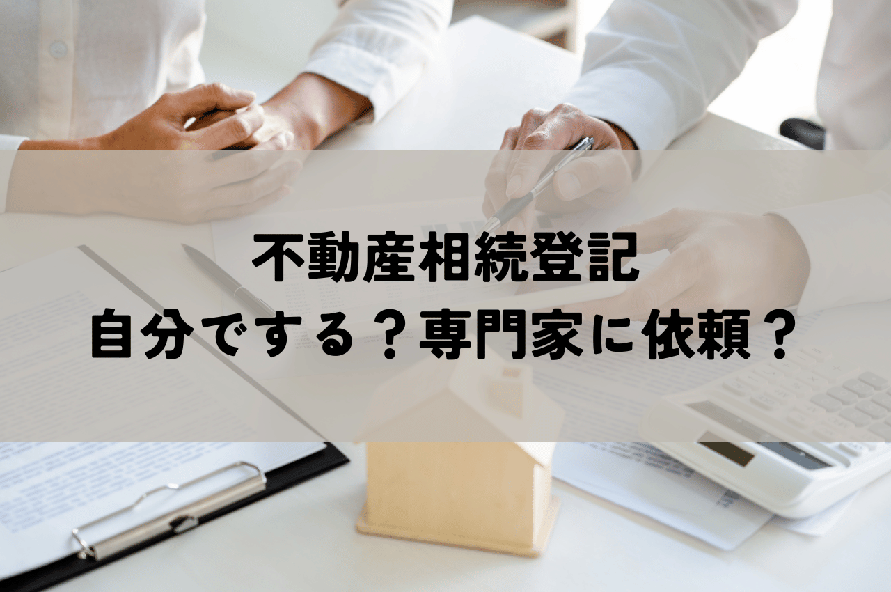 不動産相続登記は自分で手続きする？専門家に依頼すべき？