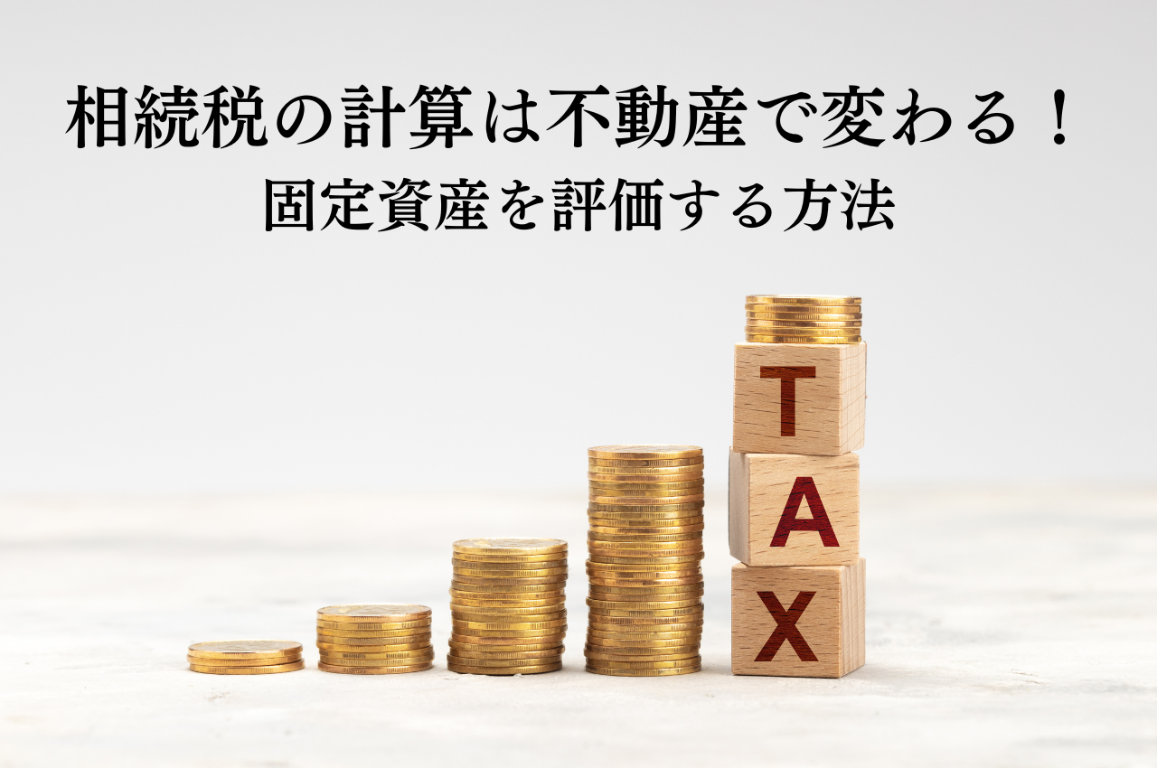 相続税の計算は不動産で変わる！固定資産を評価する方法を解説