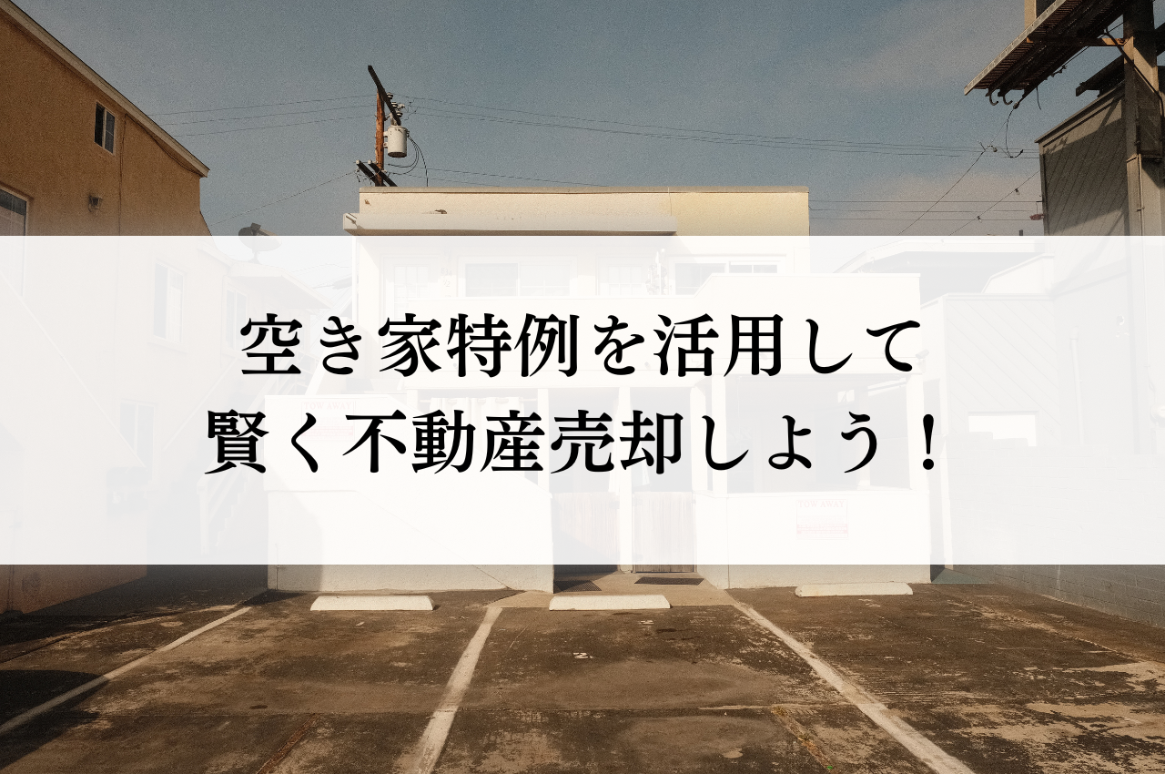 空き家特例を活用して賢く不動産売却しよう！