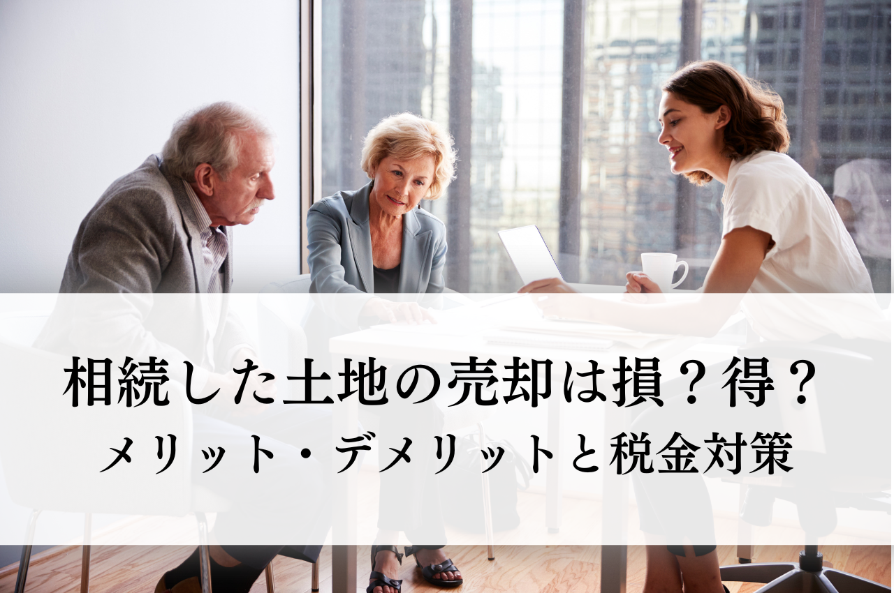 相続した土地の売却は損？得？メリット・デメリットと税金対策を解説