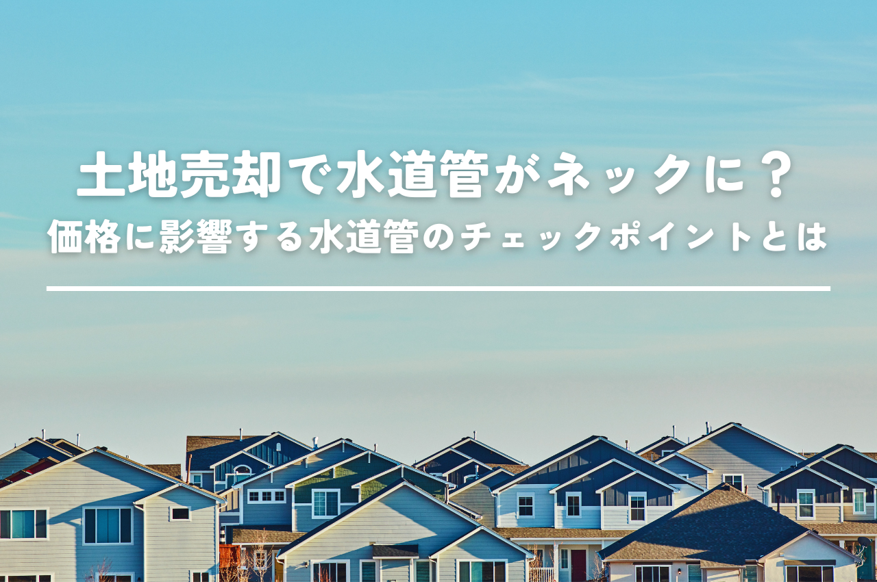 土地売却で水道管がネックに？価格に影響する水道管のチェックポイントとは