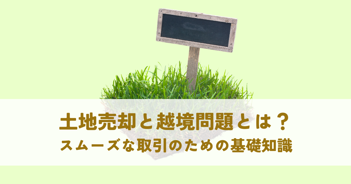 土地売却と越境問題とは？スムーズな取引のための基礎知識